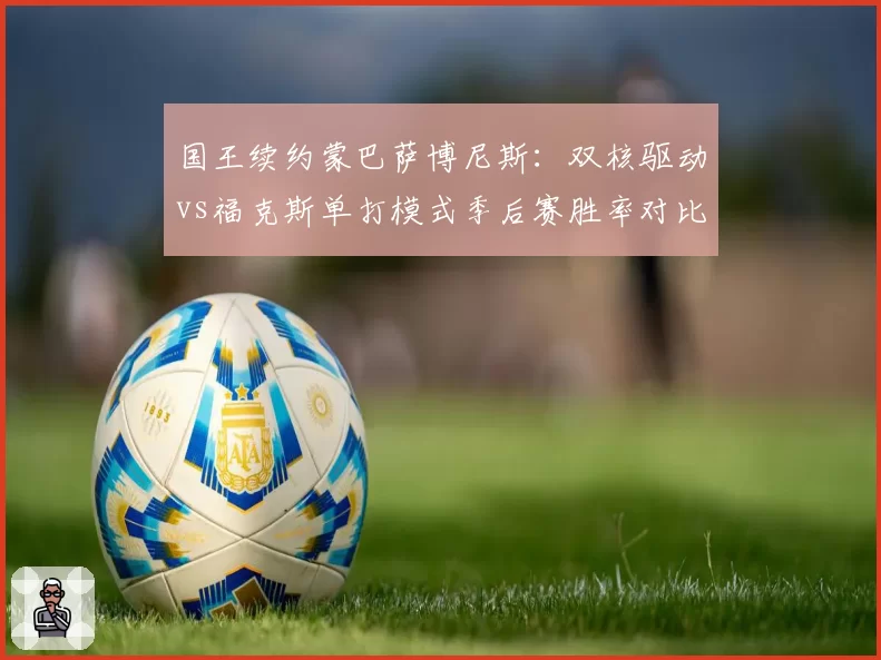 国王续约蒙巴萨博尼斯：双核驱动vs福克斯单打模式季后赛胜率对比