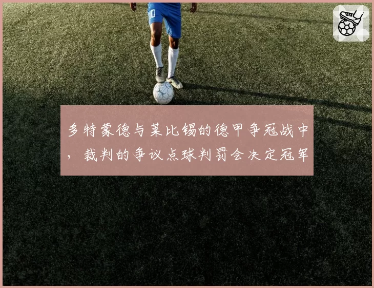 多特蒙德与莱比锡的德甲争冠战中，裁判的争议点球判罚会决定冠军归属吗？