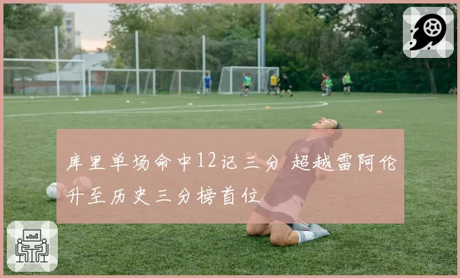 库里单场命中12记三分 超越雷阿伦升至历史三分榜首位