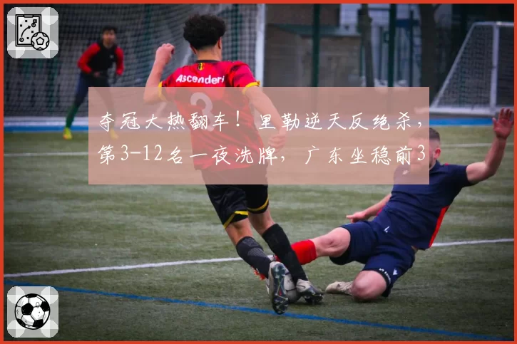 夺冠大热翻车!里勒逆天反绝杀,第3-12名一夜洗牌,广东坐稳前3