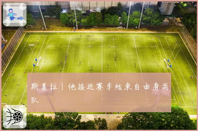 斯基拉丨他接近赛季结束自由身离队