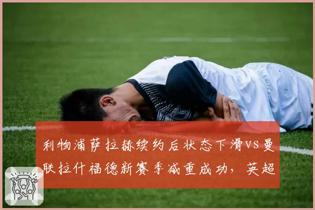 利物浦萨拉赫续约后状态下滑vs曼联拉什福德新赛季减重成功,英超边锋转型谁更高效