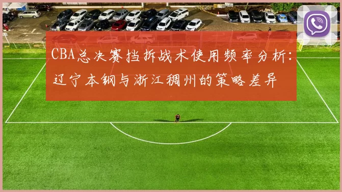 CBA总决赛挡拆战术使用频率分析：辽宁本钢与浙江稠州的策略差异