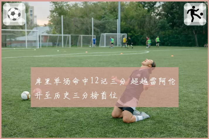 库里单场命中12记三分 超越雷阿伦升至历史三分榜首位