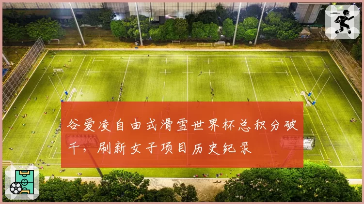 谷爱凌自由式滑雪世界杯总积分破千，刷新女子项目历史纪录