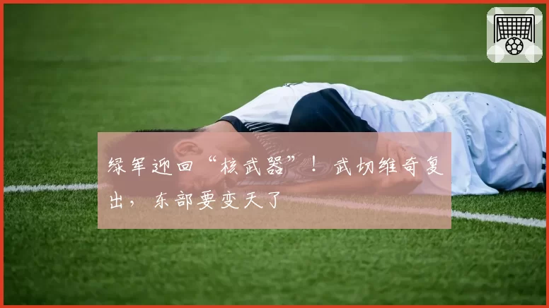 绿军迎回“核武器”！武切维奇复出，东部要变天了