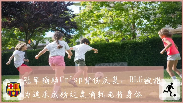 冠军辅助Crisp背伤反复，BLG被指为追求成绩过度消耗老将身体
