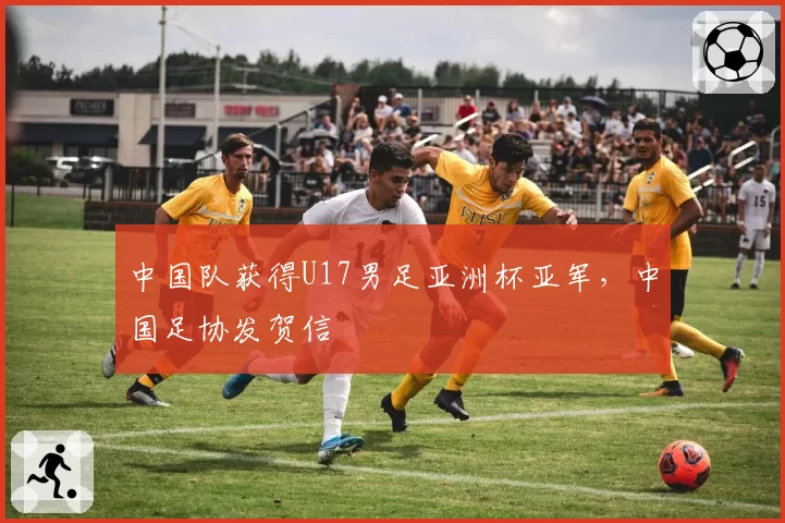 中国队获得U17男足亚洲杯亚军,中国足协发贺信