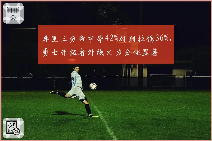 库里三分命中率42%对利拉德36%,勇士开拓者外线火力分化显著