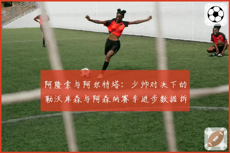 阿隆索与阿尔特塔：少帅对决下的勒沃库森与阿森纳赛季进步数据拆解