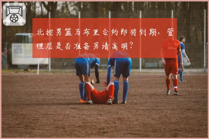 北控男篮马布里合约即将到期,管理层是否准备另请高明?