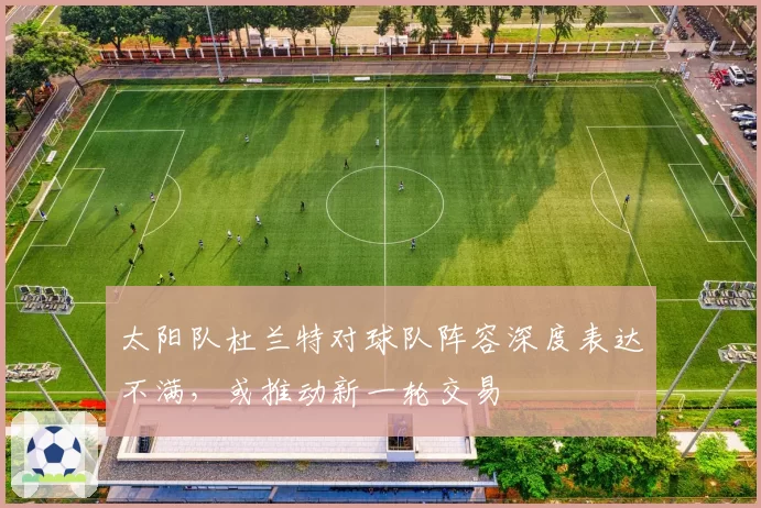 太阳队杜兰特对球队阵容深度表达不满,或推动新一轮交易