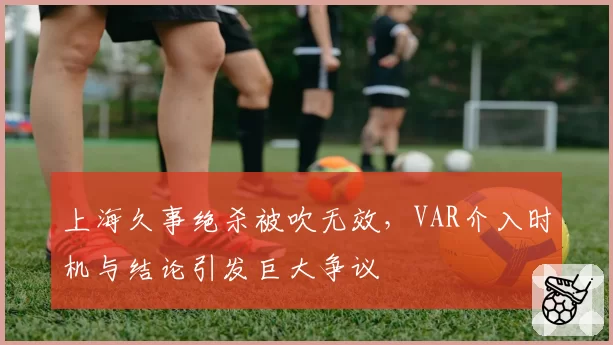 上海久事绝杀被吹无效，VAR介入时机与结论引发巨大争议