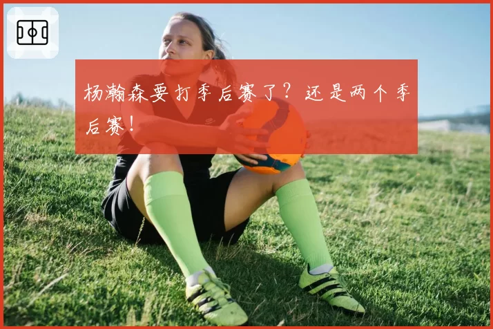 杨瀚森要打季后赛了?还是两个季后赛!