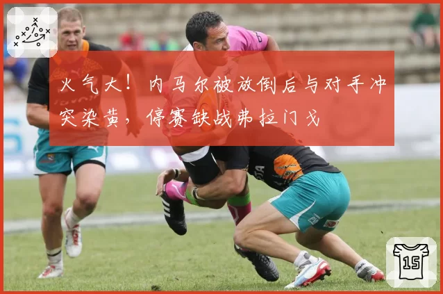 火气大！内马尔被放倒后与对手冲突染黄，停赛缺战弗拉门戈