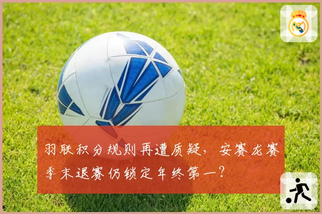 羽联积分规则再遭质疑，安赛龙赛季末退赛仍锁定年终第一？