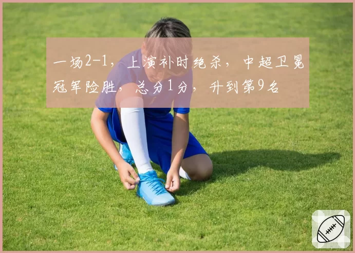 一场2-1,上演补时绝杀,中超卫冕冠军险胜,总分1分,升到第9名