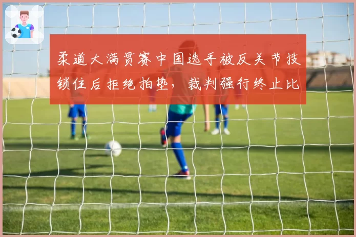 柔道大满贯赛中国选手被反关节技锁住后拒绝拍垫，裁判强行终止比赛