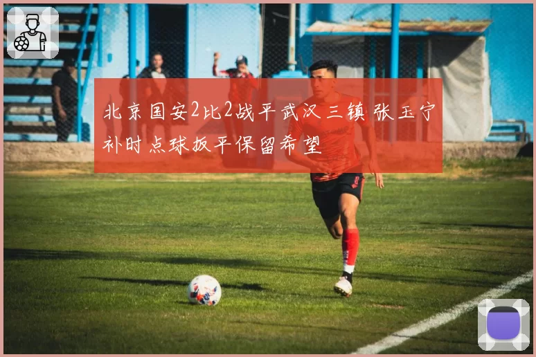 北京国安2比2战平武汉三镇 张玉宁补时点球扳平保留希望