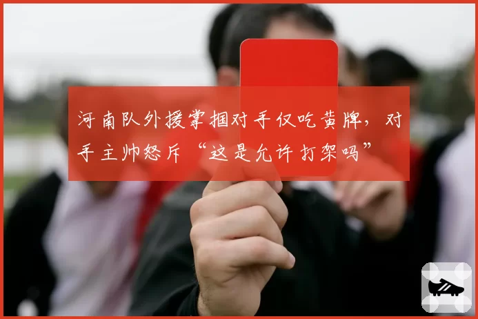 河南队外援掌掴对手仅吃黄牌,对手主帅怒斥“这是允许打架吗”