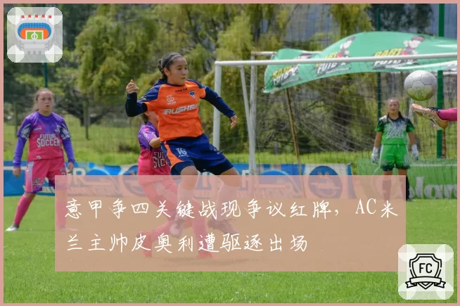 意甲争四关键战现争议红牌,AC米兰主帅皮奥利遭驱逐出场