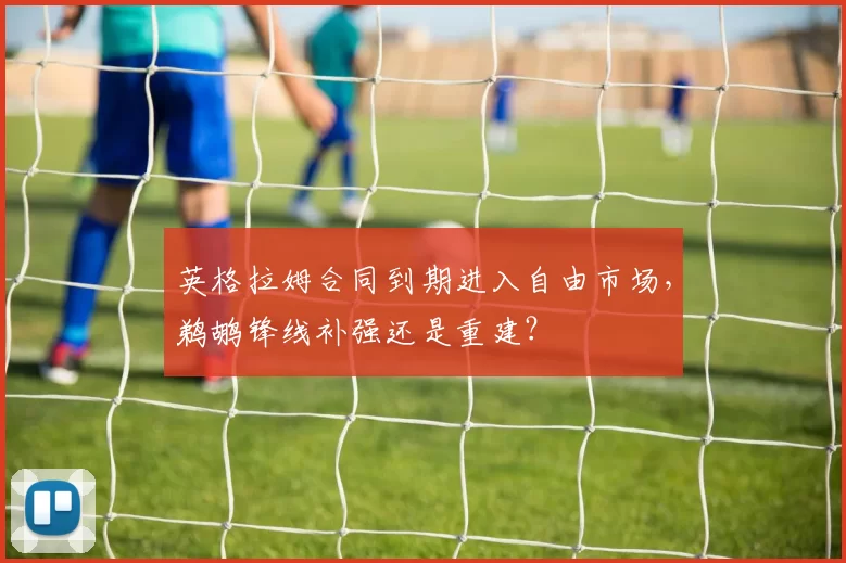 英格拉姆合同到期进入自由市场，鹈鹕锋线补强还是重建？