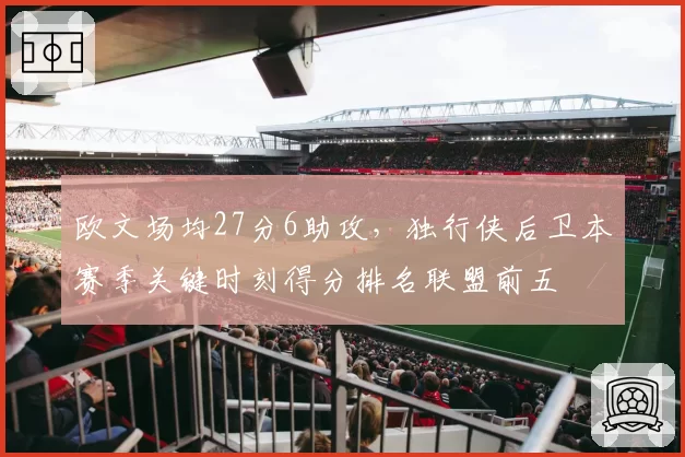 欧文场均27分6助攻,独行侠后卫本赛季关键时刻得分排名联盟前五