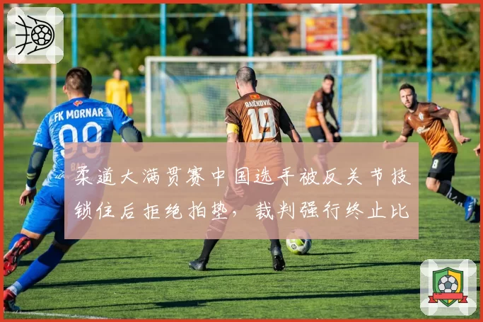 柔道大满贯赛中国选手被反关节技锁住后拒绝拍垫，裁判强行终止比赛