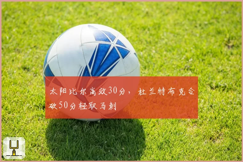 太阳比尔高效30分,杜兰特布克合砍50分轻取马刺