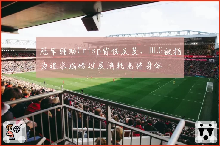 冠军辅助Crisp背伤反复，BLG被指为追求成绩过度消耗老将身体