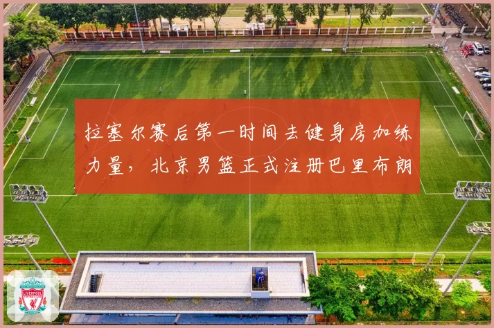 拉塞尔赛后第一时间去健身房加练力量，北京男篮正式注册巴里布朗，广东男篮全员聚餐看揭幕战比赛