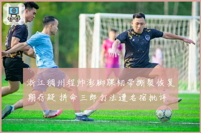 浙江稠州程帅澎脚踝韧带撕裂恢复期存疑 拼命三郎打法遭名宿批评
