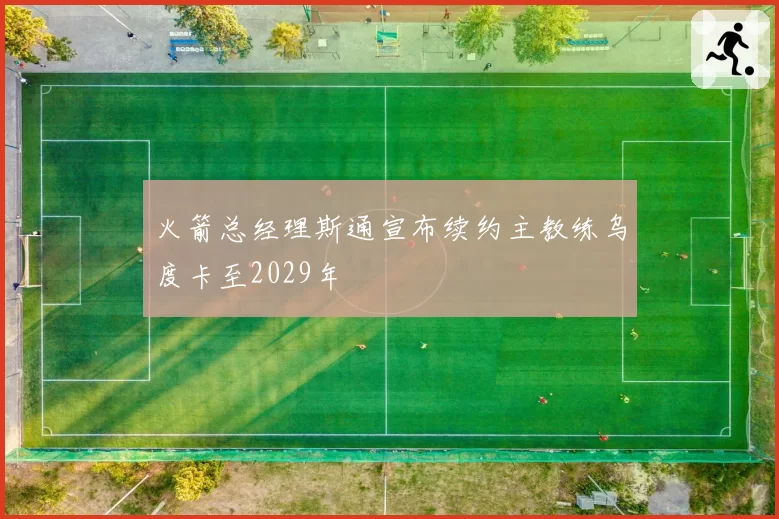 火箭总经理斯通宣布续约主教练乌度卡至2029年