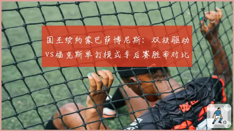 国王续约蒙巴萨博尼斯：双核驱动vs福克斯单打模式季后赛胜率对比