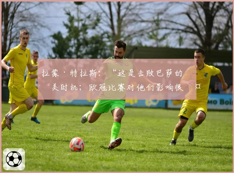 拉蒙·特拉斯：“这是击败巴萨的完美时机；欧冠比赛对他们影响很大”