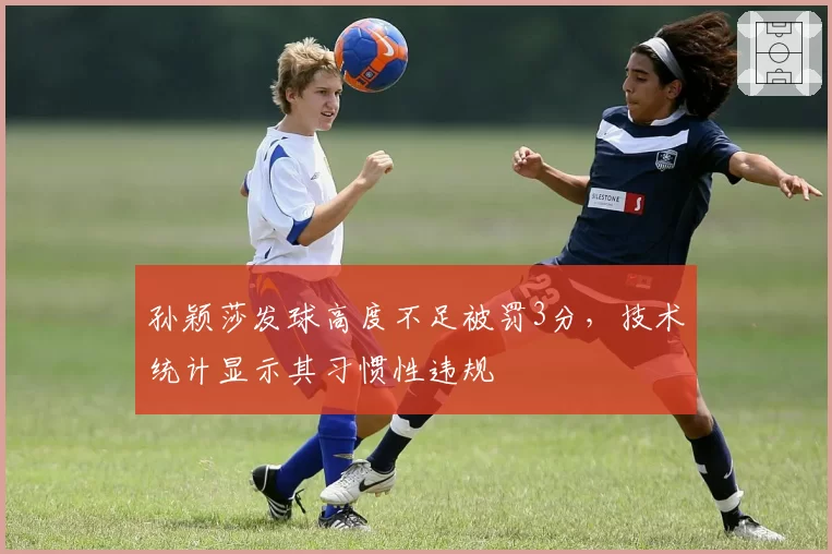 孙颖莎发球高度不足被罚3分，技术统计显示其习惯性违规