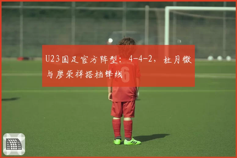 U23国足官方阵型：4-4-2，杜月徵与廖荣祥搭档锋线