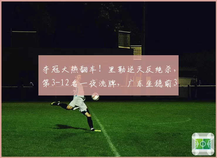 夺冠大热翻车!里勒逆天反绝杀,第3-12名一夜洗牌,广东坐稳前3