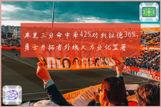 库里三分命中率42%对利拉德36%,勇士开拓者外线火力分化显著