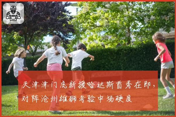 天津津门虎新援哈达斯首秀在即，对阵沧州雄狮考验中场硬度