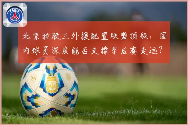北京控股三外援配置联盟顶级,国内球员深度能否支撑季后赛走远?