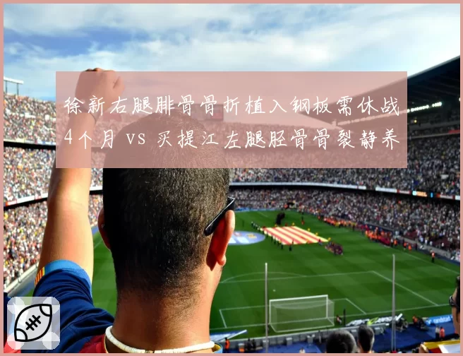 徐新右腿腓骨骨折植入钢板需休战4个月 vs 买提江左腿胫骨骨裂静养,成都中场组织者11月复出