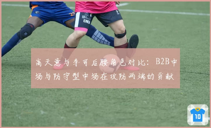 高天意与李可后腰角色对比:B2B中场与防守型中场在攻防两端的贡献度