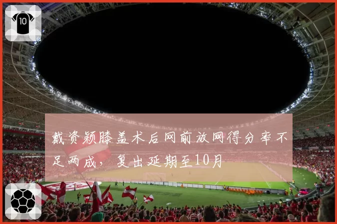 戴资颖膝盖术后网前放网得分率不足两成,复出延期至10月