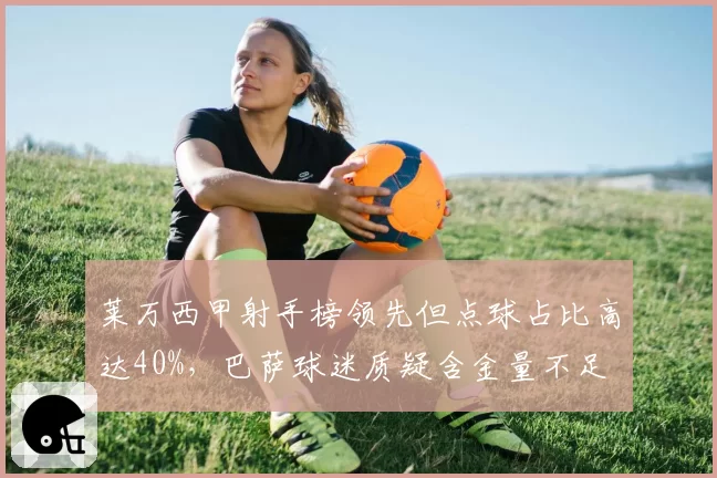 莱万西甲射手榜领先但点球占比高达40%，巴萨球迷质疑含金量不足