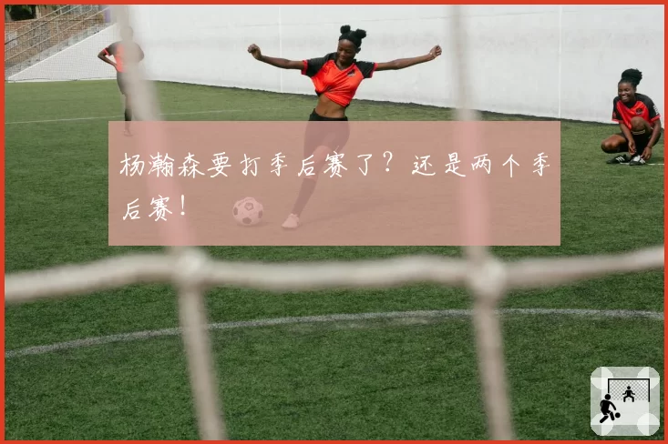 杨瀚森要打季后赛了？还是两个季后赛！