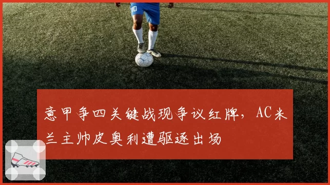 意甲争四关键战现争议红牌，AC米兰主帅皮奥利遭驱逐出场