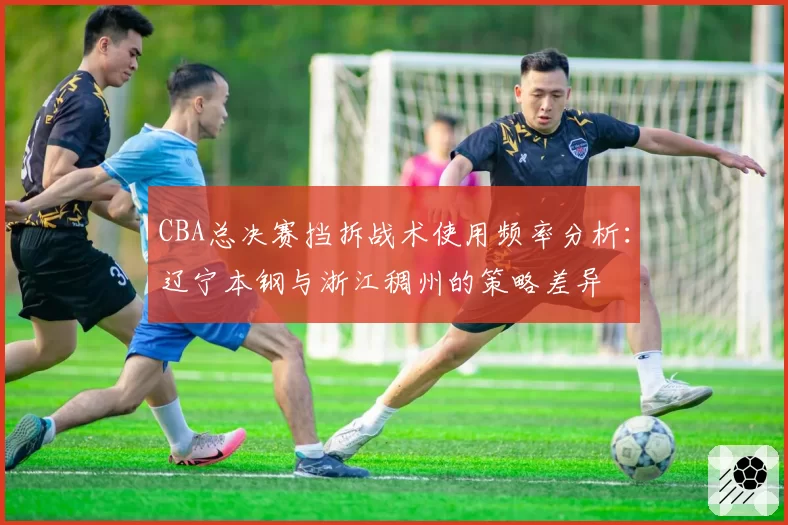 CBA总决赛挡拆战术使用频率分析：辽宁本钢与浙江稠州的策略差异