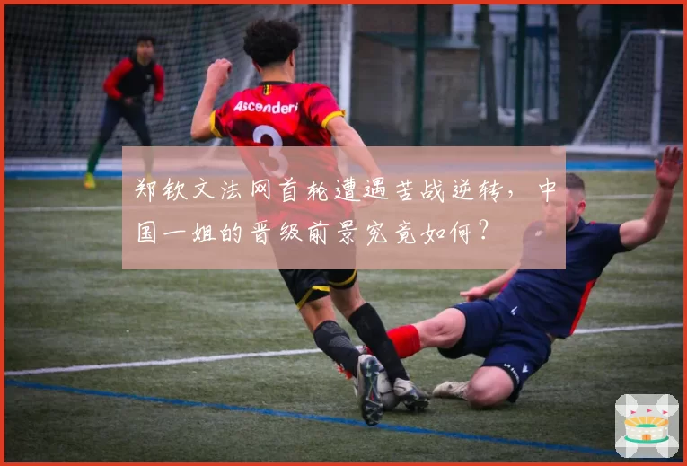 郑钦文法网首轮遭遇苦战逆转,中国一姐的晋级前景究竟如何?