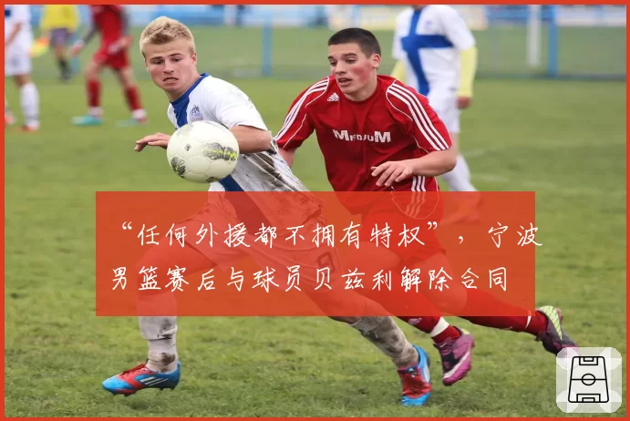 “任何外援都不拥有特权”，宁波男篮赛后与球员贝兹利解除合同